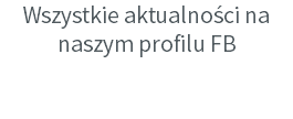 Wszystkie aktualności na naszym profilu FB